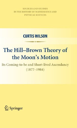 The Hill-Brown Theory of the Moon’s Motion: Its Coming-to-be and Short-lived Ascendancy (1877-1984) (Sources and Studies in the History of Mathematics and Physical Sciences)