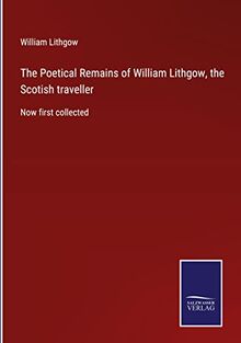 The Poetical Remains of William Lithgow, the Scotish traveller: Now first collected
