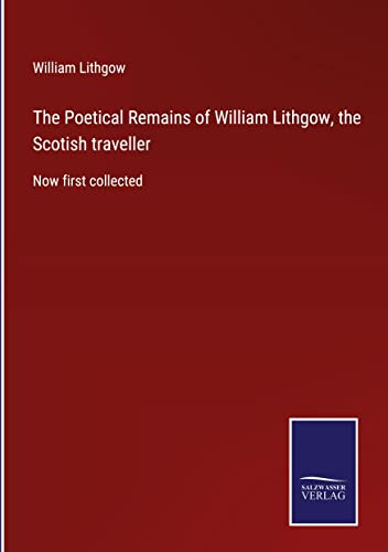 The Poetical Remains of William Lithgow, the Scotish traveller: Now first collected