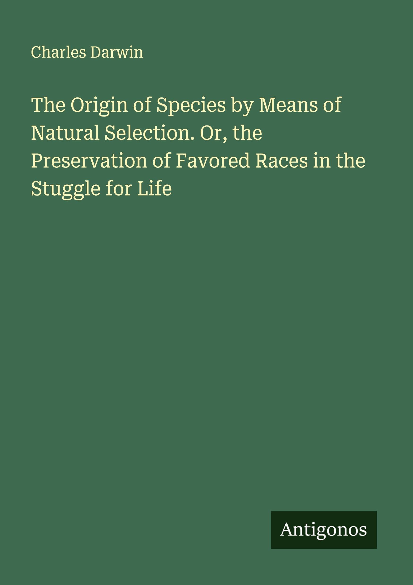 The Origin of Species by Means of Natural Selection. Or, the Preservation of Favored Races in the Stuggle for Life