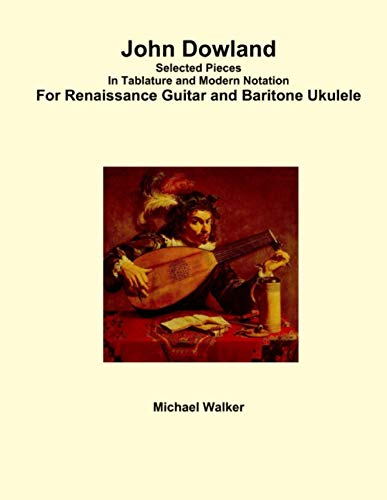 Michael Walker John Dowland Selected Pieces In Tablature And Modern Notation For Renaissance Guitar And Baritone Ukulele
