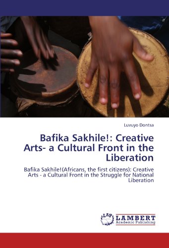 Bafika Sakhile!: Creative Arts- a Cultural Front in the Liberation: Bafika Sakhile!(Africans, the first citizens): Creative Arts - a Cultural Front in the Struggle for National Liberation