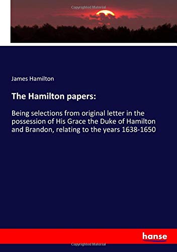 The Hamilton papers:: Being selections from original letter in the possession of His Grace the Duke of Hamilton and Brandon, relating to the years 1638-1650