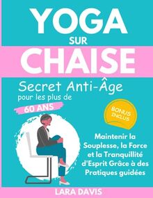 Yoga sur Chaise - Secret Anti-Âge pour les plus de 60 ans: Maintenir la Souplesse, la Force et la Tranquillité d'Esprit Grâce à des Pratiques guidées