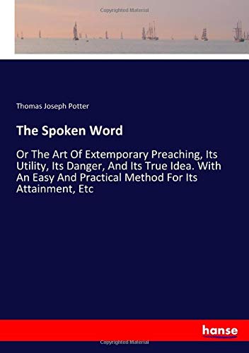 The Spoken Word: Or The Art Of Extemporary Preaching, Its Utility, Its Danger, And Its True Idea. With An Easy And Practical Method For Its Attainment, Etc