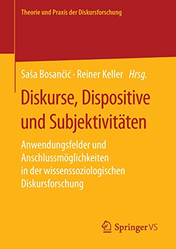 Diskurse, Dispositive und Subjektivitäten: Anwendungsfelder und Anschlussmöglichkeiten in der wissenssoziologischen Diskursforschung (Theorie und Praxis der Diskursforschung)