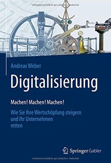 Digitalisierung - Machen! Machen! Machen!: Wie Sie Ihre Wertschöpfung steigern und Ihr Unternehmen retten