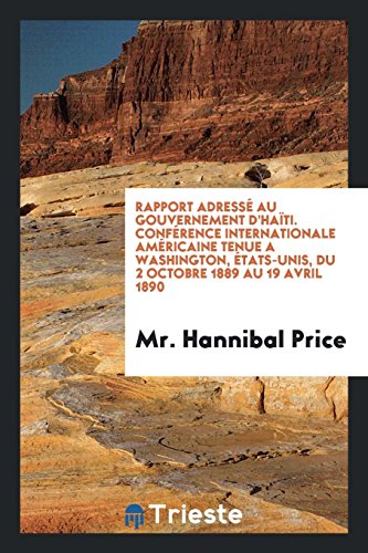 Rapport Adressé Au Gouvernement D'HaïTi. ConféRence Internationale AméRicaine Tenue a Washington, éTats-Unis, Du 2 Octobre 1889 Au 19 Avril 1890