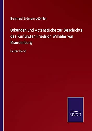 Urkunden und Actenstücke zur Geschichte des Kurfürsten Friedrich Wilhelm von Brandenburg: Erster Band