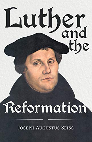 Luther and the Reformation: With The Essay Seiss, 1823 - 1904, The Wonderful Testimonies Compiled By Grenville Kleiser