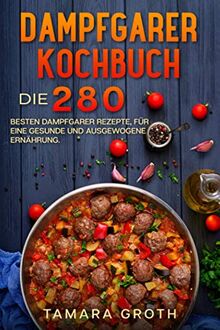 Dampfgarer Kochbuch: Die 280 besten Dampfgarer Rezepte, für eine gesunde und ausgewogene Ernährung.