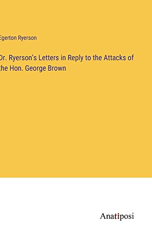 Dr. Ryerson's Letters in Reply to the Attacks of the Hon. George Brown