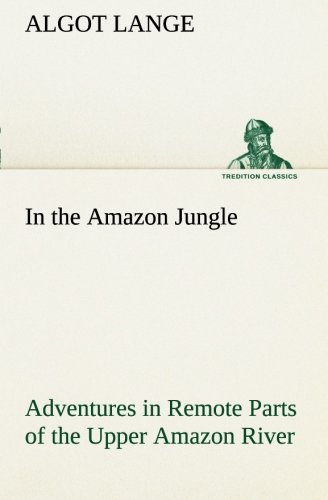 In the Amazon Jungle Adventures in Remote Parts of the Upper Amazon River, Including a Sojourn Among Cannibal Indians (TREDITION CLASSICS)