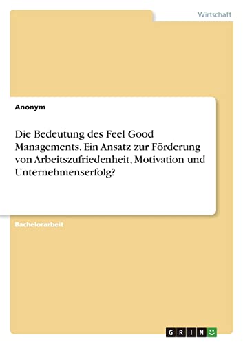 Die Bedeutung des Feel Good Managements. Ein Ansatz zur Förderung von Arbeitszufriedenheit, Motivation und Unternehmenserfolg?