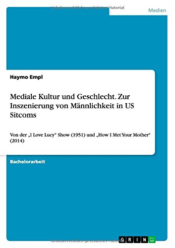 Mediale Kultur und Geschlecht. Zur Inszenierung von Männlichkeit in US Sitcoms: Von der I Love Lucy Show (1951) und How I Met Your Mother (2014)