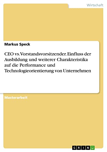 CEO vs. Vorstandsvorsitzender. Einfluss der Ausbildung und weiterer Charakteristika auf die Performance und Technologieorientierung von Unternehmen: Magisterarbeit