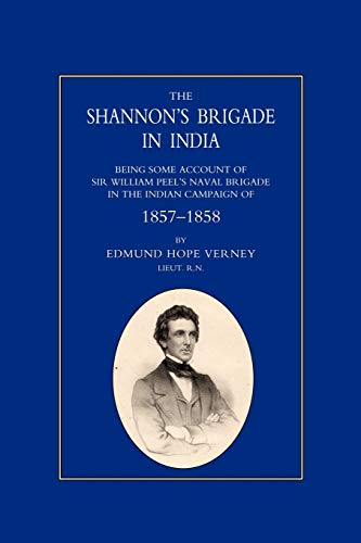 SHANNON’S BRIGADE IN INDIA, BEING SOME ACCOUNT OF SIR WILLIAM PEEL’S NAVAL BRIGADE IN THE INDIAN CAMPAIGN OF 1857-1858: Being some Account of Sir ... Brigade in the Indian Campaign of 1857-1858