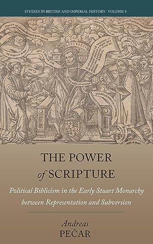 The Power of Scripture: Political Biblicism in the Early Stuart Monarchy between Representation and Subversion (Studies in British and Imperial History, 8)