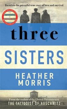 Three Sisters: A TRIUMPHANT STORY OF LOVE AND SURVIVAL FROM THE AUTHOR OF THE TATTOOIST OF AUSCHWITZ