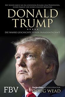 Donald Trump: Die wahre Geschichte seiner Präsidentschaft – Mit bisher noch nie da gewesenem Zugang zum Präsidenten, seiner Familie und seinen engsten Beratern