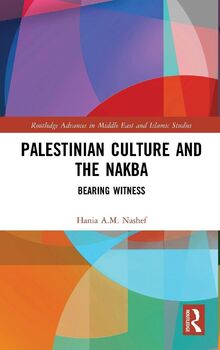 Palestinian Culture and the Nakba: Bearing Witness (Routledge Advances in Middle East and Islamic Studies, 26, Band 26)