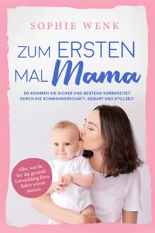 Zum ersten Mal Mama: Alles, was Sie für die gesunde Entwicklung Ihres Babys wissen müssen. So kommen Sie sicher und bestens vorbereitet durch die Schwangerschaft, Geburt und Stillzeit