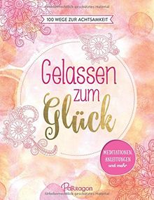 Gelassen zum Glück: 100 Wege zur Achtsamkeit: Meditationen, Anleitungen und mehr