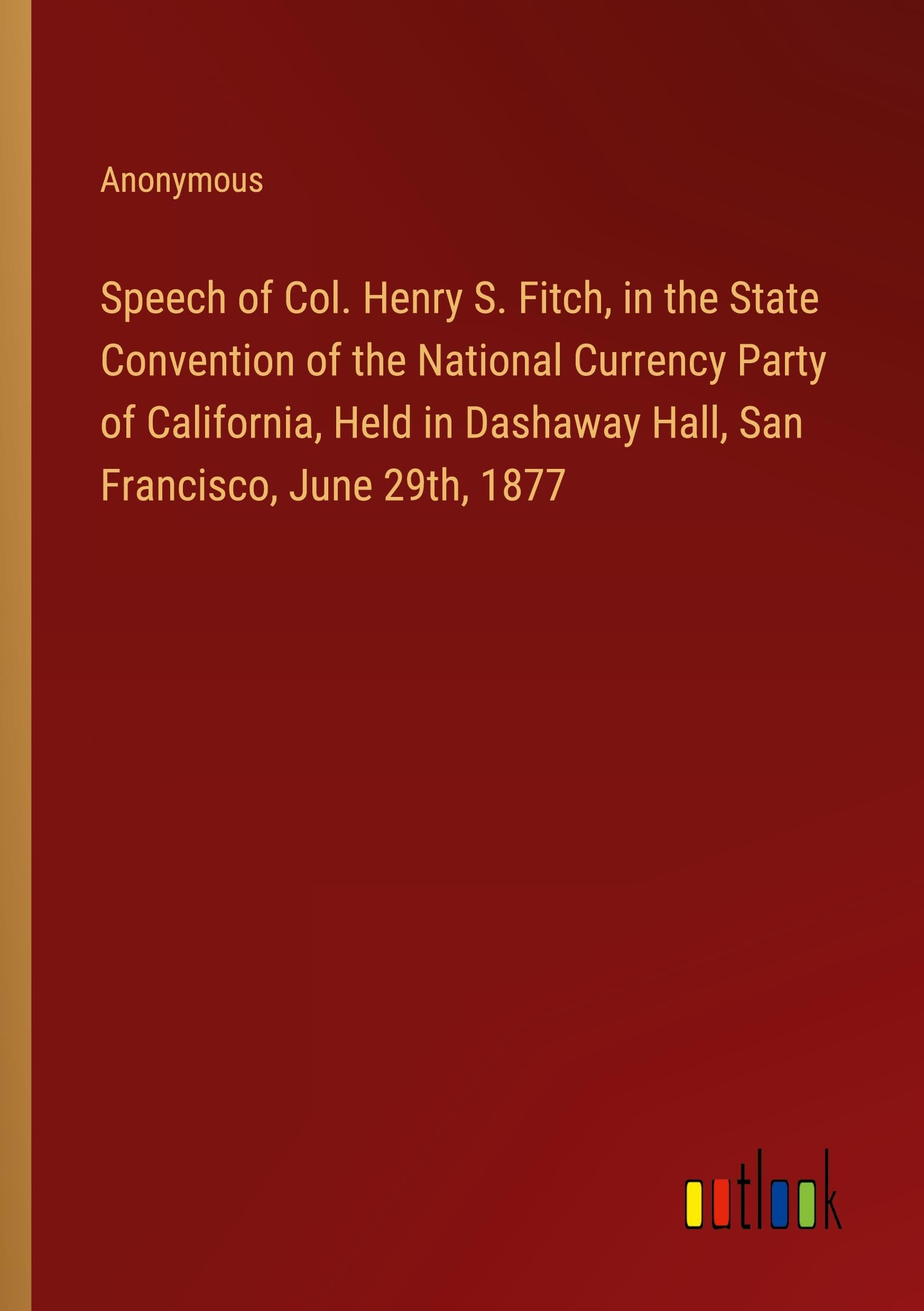 Speech of Col. Henry S. Fitch, in the State Convention of the National Currency Party of California, Held in Dashaway Hall, San Francisco, June 29th, 1877