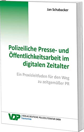 Polizeiliche Presse- und Öffentlichkeitsarbeit im digitalen Zeitalter: Ein Praxisleitfaden für den Weg zu zeitgemäßer PR (VDP-Fachbuch)