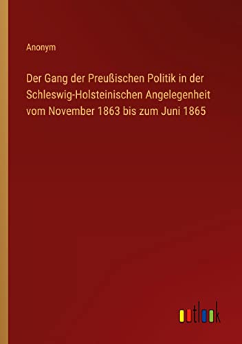 Der Gang der Preußischen Politik in der Schleswig-Holsteinischen Angelegenheit vom November 1863 bis zum Juni 1865