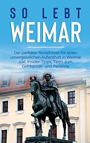 So lebt Weimar: Der perfekte Reiseführer für einen unvergesslichen Aufenthalt in Weimar inkl. Insider-Tipps, Tipps zum Geldsparen und Packliste