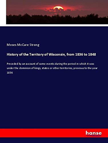 History of the Territory of Wisconsin, from 1836 to 1848: Preceded by an account of some events during the period in which it was under the dominion ... other territories, previous to the year 1836