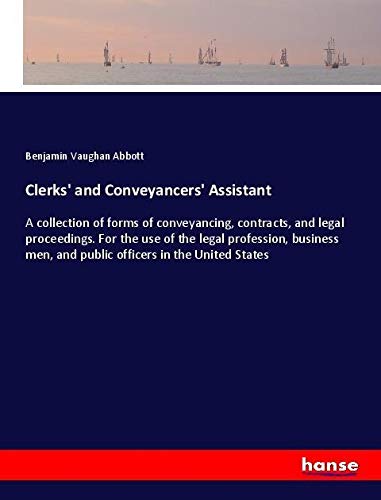 Clerks' and Conveyancers' Assistant: A collection of forms of conveyancing, contracts, and legal proceedings. For the use of the legal profession, ... men, and public officers in the United States