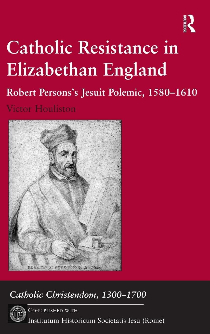 Catholic Resistance in Elizabethan England: Robert Persons's Jesuit Polemic, 1580-1610 (Catholic Christendom, 1300-1700)