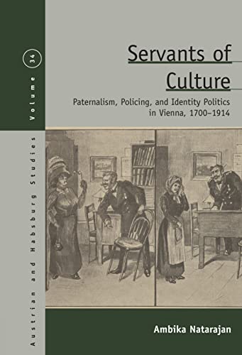Servants of Culture: Paternalism, Policing, and Identity Politics in Vienna, 1700-1914 (Austrian and Habsburg Studies, 34)
