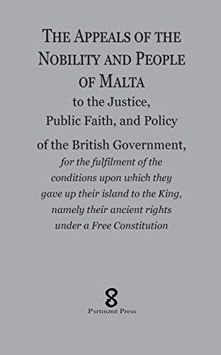 The Appeals of the Nobility and People of Malta: to the Justice, Public Faith, and Policy of the British Government, for the fulfilment of the ... their ancient rights under a Free Constitu