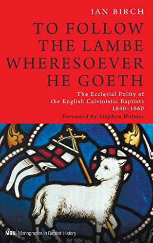 To Follow the Lambe Wheresoever He Goeth: The Ecclesial Polity of the English Calvinistic Baptists 1640-1660 (Monographs in Baptist History)