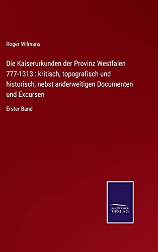 Die Kaiserurkunden der Provinz Westfalen 777-1313 : kritisch, topografisch und historisch, nebst anderweitigen Documenten und Excursen: Erster Band