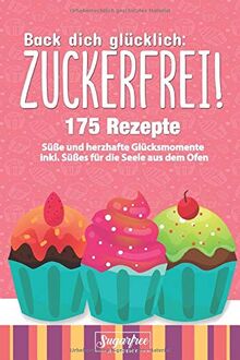 Back dich glücklich: ZUCKERFREI!: Einfach zuckerfrei backen mit Hilfe von 175 Rezeptideen für süße und herzhafte Glücksmomente inkl. Süßes für die Seele durch selbstgemachte Süßigkeiten aus dem Ofen