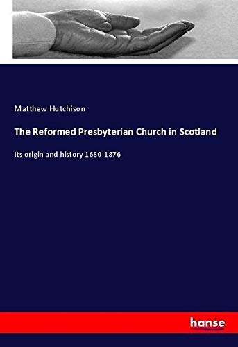 The Reformed Presbyterian Church in Scotland: Its origin and history 1680-1876