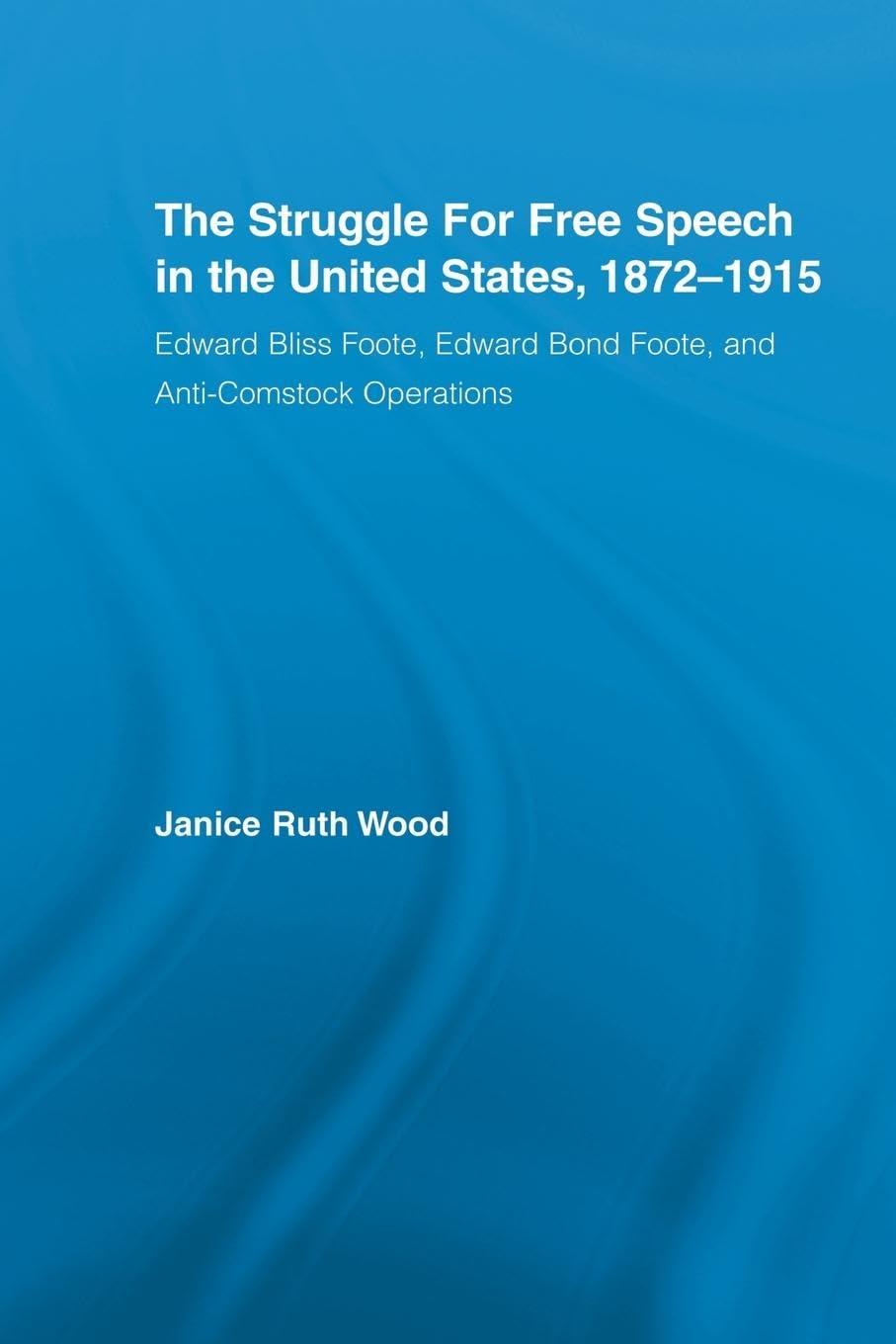 The Struggle for Free Speech in the United States, 1872-1915: Edward Bliss Foote, Edward Bond Foote, and Anti-Comstock Operations (Studies in American Popular History and Culture)