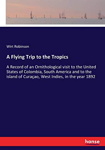 A Flying Trip to the Tropics: A Record of an Ornithological visit to the United States of Colombia, South America and to the island of Curaçao, West Indies, in the year 1892