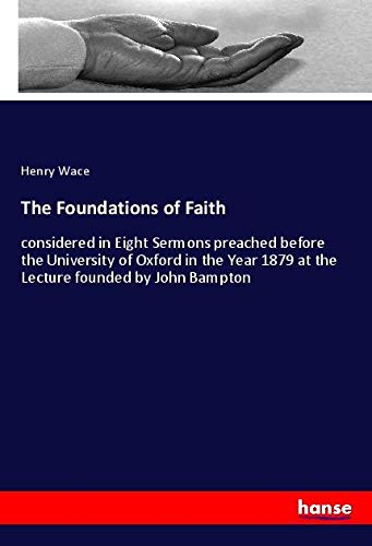 The Foundations of Faith: considered in Eight Sermons preached before the University of Oxford in the Year 1879 at the Lecture founded by John Bampton