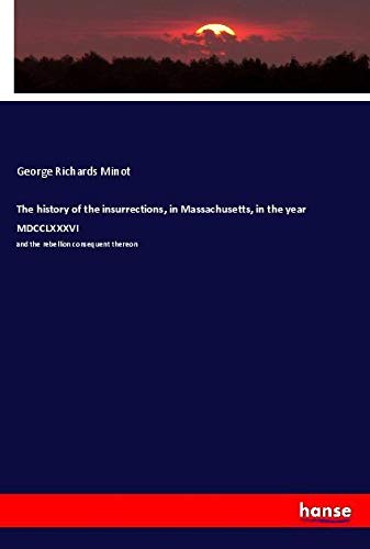 The history of the insurrections, in Massachusetts, in the year MDCCLXXXVI: and the rebellion consequent thereon