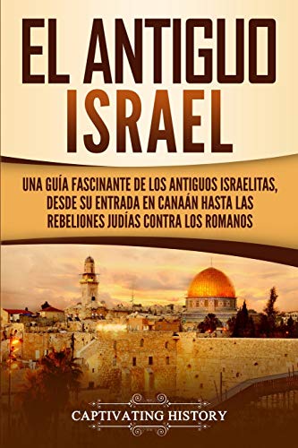 El Antiguo Israel: Una Guía Fascinante de los Antiguos Israelitas, Desde su Entrada en Canaán Hasta las Rebeliones Judías contra los Romanos (Civilizaciones olvidadas)