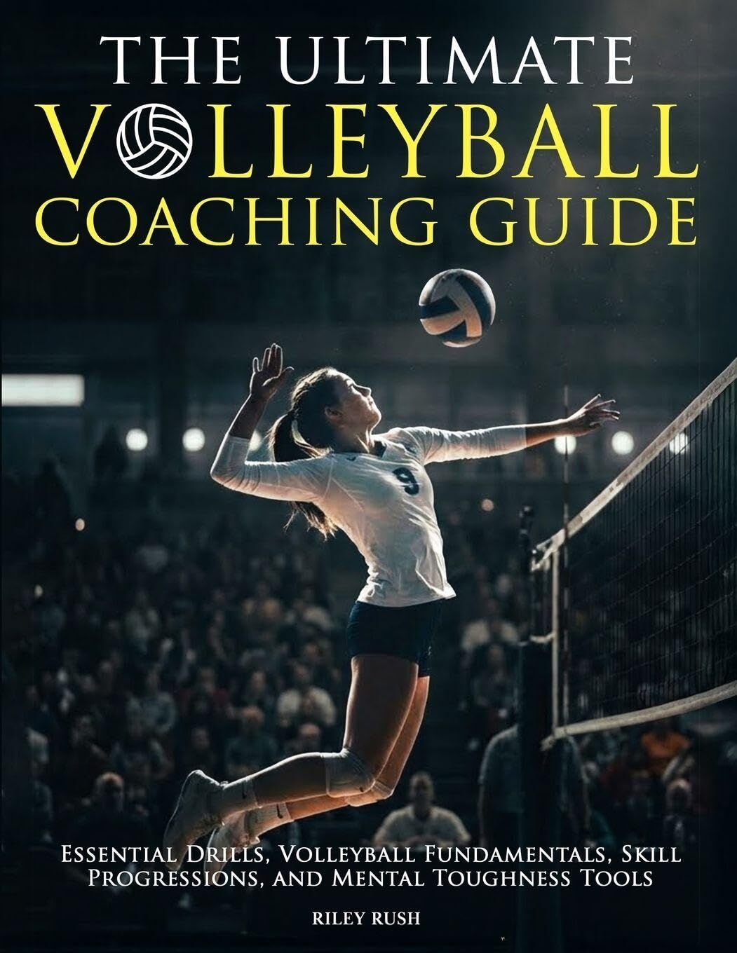 The Ultimate Volleyball Coaching Guide - Essential Drills, Volleyball Fundamentals, Skill Progressions, and Mental Toughness Tools