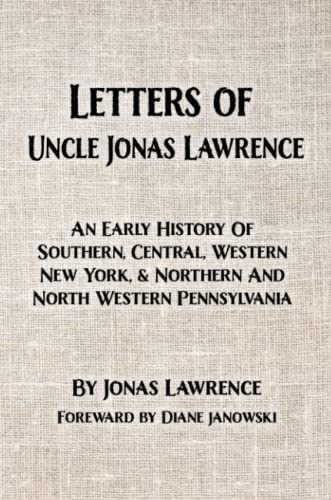 Letters of Uncle Jonas Lawrence: An Early History Of Southern, Central, Western New York, And Northern And North Western Pennsylvania
