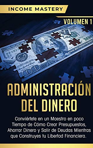 Administración del Dinero: Conviértete en un Maestro en Poco Tiempo de Cómo Crear Presupuestos, Ahorrar Dinero y Salir de Deudas Mientras Que Construyes tu Libertad Financiera Volumen 1