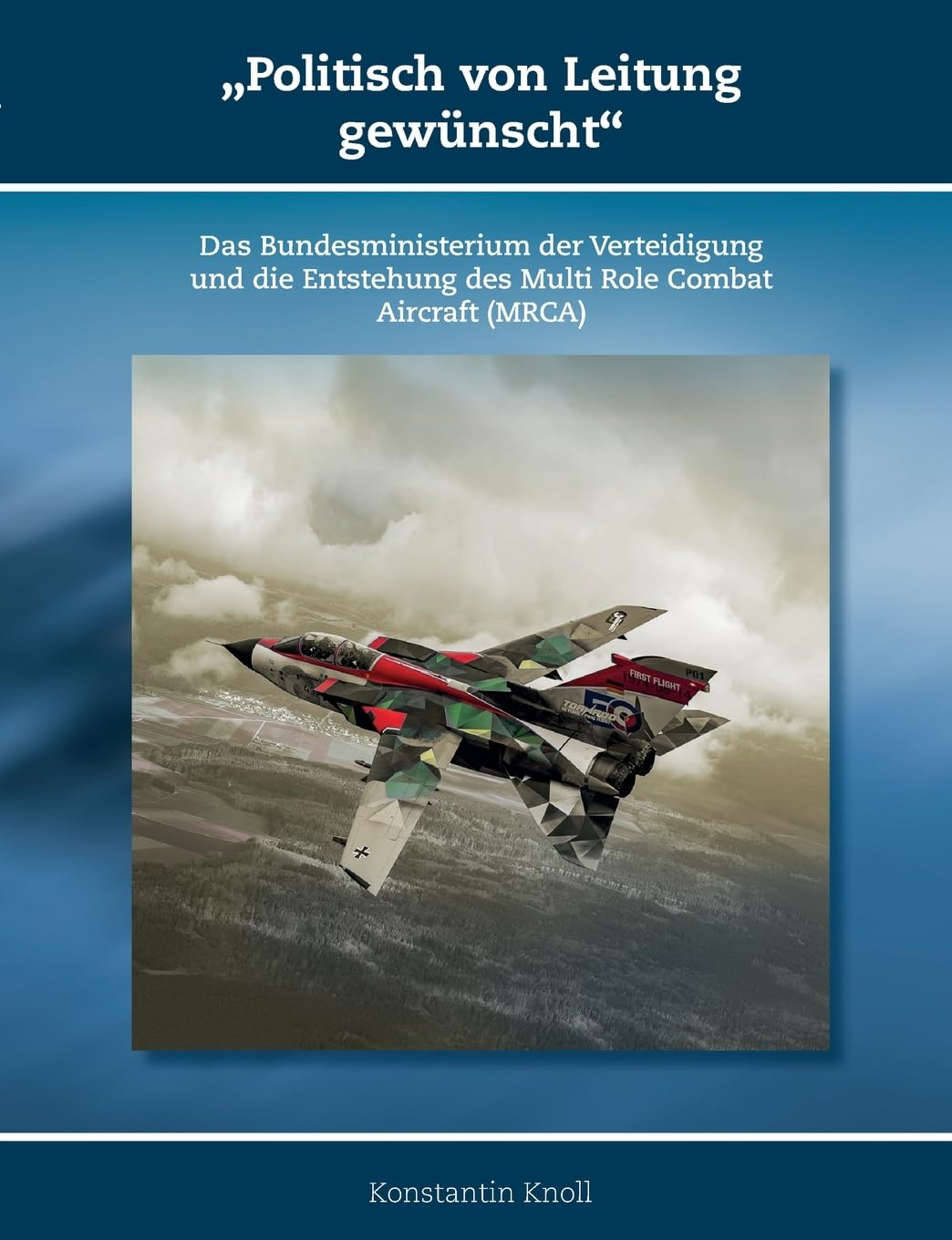 'Politisch von Leitung gewünscht': Das Bundesministerium der Verteidigung und die Entstehung des Multi Role Combat Aircraft (MRCA) (Schriften zur Geschichte der Deutschen Luftwaffe)