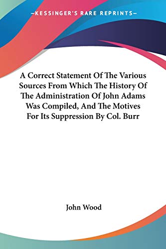 A Correct Statement Of The Various Sources From Which The History Of The Administration Of John Adams Was Compiled, And The Motives For Its Suppression By Col. Burr